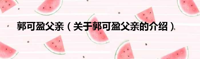 郭可盈父亲（关于郭可盈父亲的介绍）