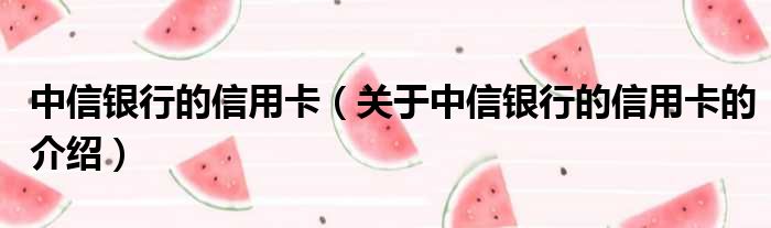 中信银行的信用卡（关于中信银行的信用卡的介绍）