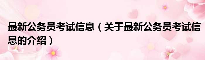 最新公务员考试信息（关于最新公务员考试信息的介绍）