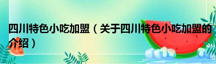 四川特色小吃加盟（关于四川特色小吃加盟的介绍）