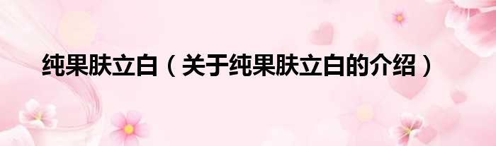 纯果肤立白（关于纯果肤立白的介绍）
