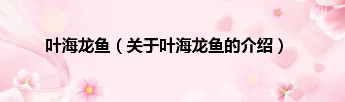 叶海龙鱼（关于叶海龙鱼的介绍）