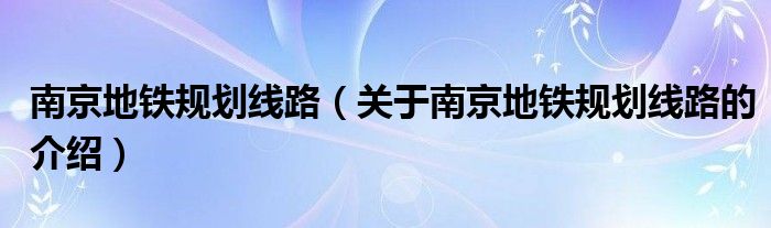 南京地铁规划线路（关于南京地铁规划线路的介绍）
