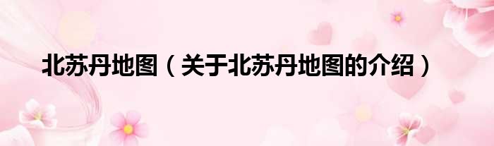 北苏丹地图（关于北苏丹地图的介绍）
