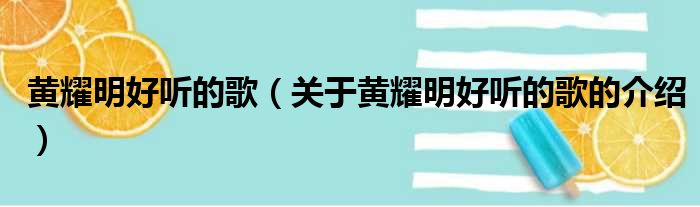 黄耀明好听的歌（关于黄耀明好听的歌的介绍）