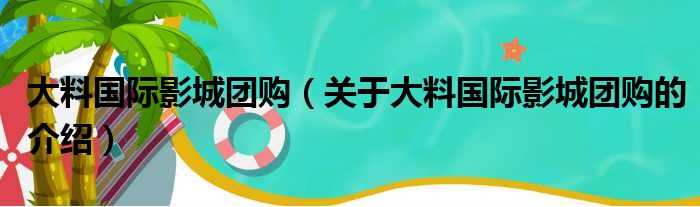 大料国际影城团购（关于大料国际影城团购的介绍）