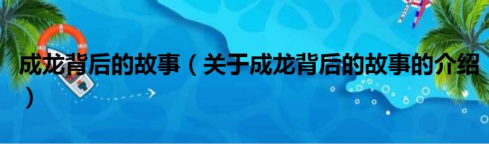 成龙背后的故事（关于成龙背后的故事的介绍）