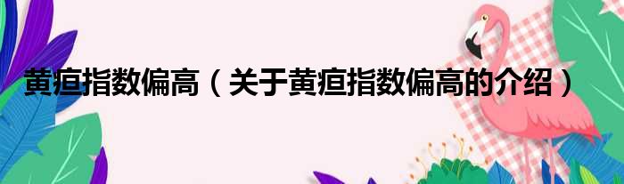 黄疸指数偏高（关于黄疸指数偏高的介绍）