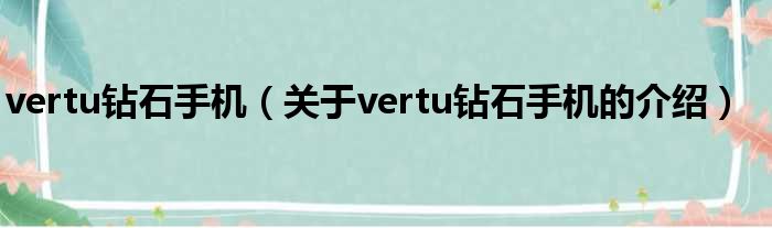 vertu钻石手机（关于vertu钻石手机的介绍）