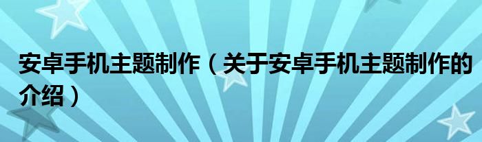 安卓手机主题制作（关于安卓手机主题制作的介绍）