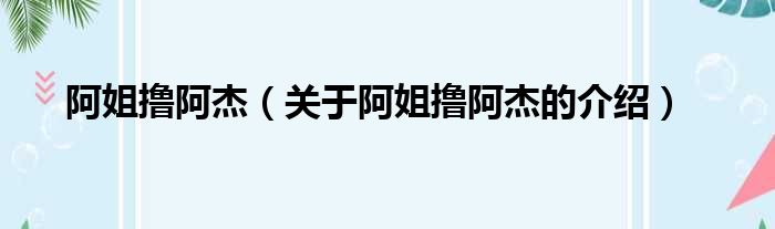 阿姐撸阿杰（关于阿姐撸阿杰的介绍）