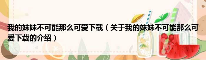 我的妹妹不可能那么可爱下载（关于我的妹妹不可能那么可爱下载的介绍）