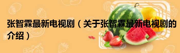 张智霖最新电视剧（关于张智霖最新电视剧的介绍）