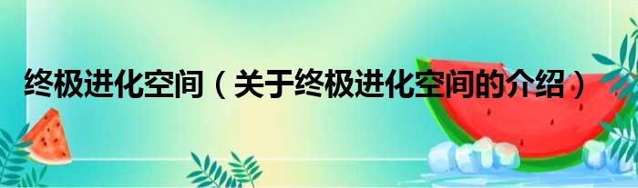终极进化空间（关于终极进化空间的介绍）