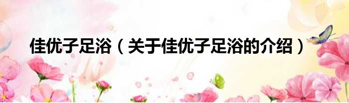 佳优子足浴（关于佳优子足浴的介绍）