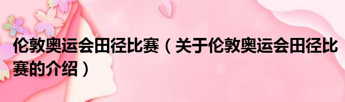 伦敦奥运会田径比赛（关于伦敦奥运会田径比赛的介绍）