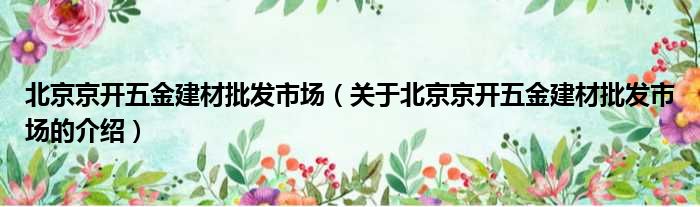 北京京开五金建材批发市场（关于北京京开五金建材批发市场的介绍）