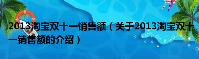 2013淘宝双十一销售额（关于2013淘宝双十一销售额的介绍）