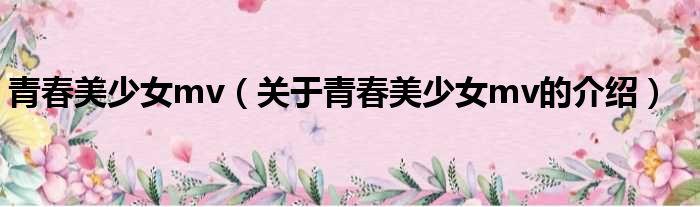 青春美少女mv（关于青春美少女mv的介绍）