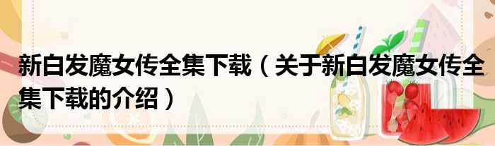 新白发魔女传全集下载（关于新白发魔女传全集下载的介绍）