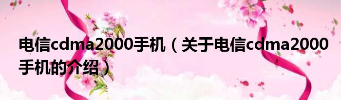 电信cdma2000手机（关于电信cdma2000手机的介绍）