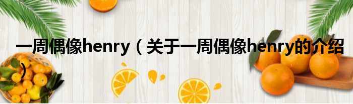 一周偶像henry（关于一周偶像henry的介绍）