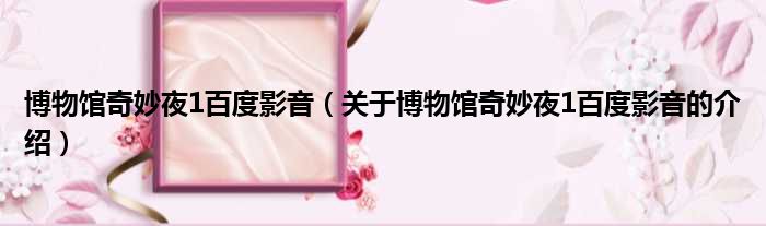 博物馆奇妙夜1百度影音（关于博物馆奇妙夜1百度影音的介绍）