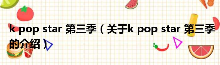 k pop star 第三季（关于k pop star 第三季的介绍）