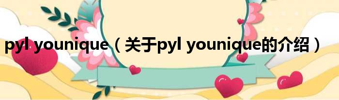 pyl younique（关于pyl younique的介绍）