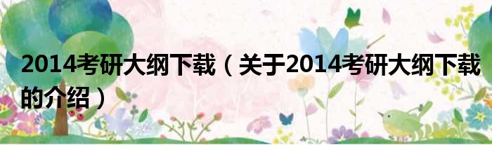 2014考研大纲下载（关于2014考研大纲下载的介绍）