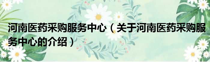 河南医药采购服务中心（关于河南医药采购服务中心的介绍）