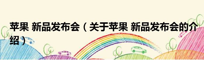 苹果 新品发布会（关于苹果 新品发布会的介绍）