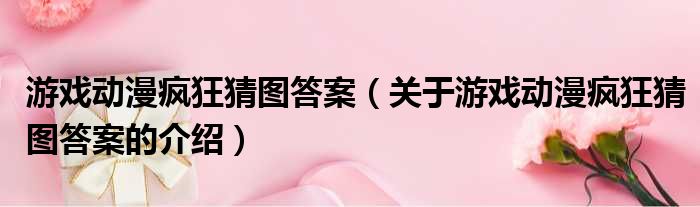 游戏动漫疯狂猜图答案（关于游戏动漫疯狂猜图答案的介绍）