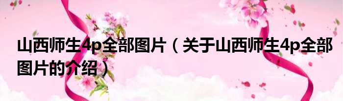 山西师生4p全部图片（关于山西师生4p全部图片的介绍）