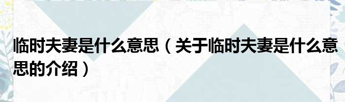 临时夫妻是什么意思（关于临时夫妻是什么意思的介绍）