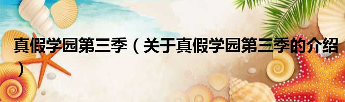 真假学园第三季（关于真假学园第三季的介绍）
