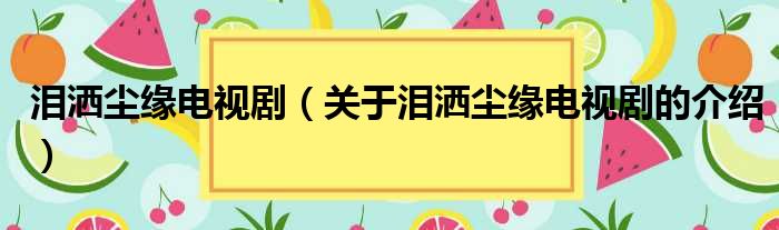 泪洒尘缘电视剧（关于泪洒尘缘电视剧的介绍）