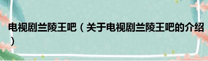 电视剧兰陵王吧（关于电视剧兰陵王吧的介绍）