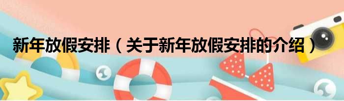 新年放假安排（关于新年放假安排的介绍）