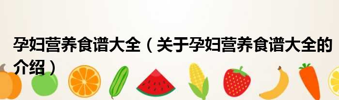 孕妇营养食谱大全（关于孕妇营养食谱大全的介绍）