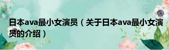 日本ava最小女演员（关于日本ava最小女演员的介绍）