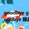 goodbye goodbye 魏晨（关于goodbye goodbye 魏晨的介绍）