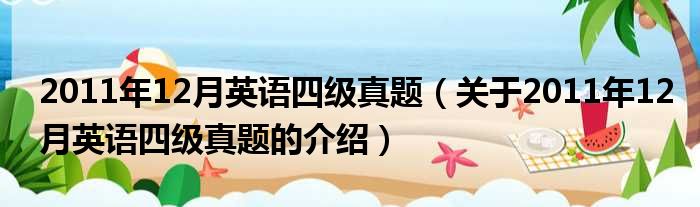 2011年12月英语四级真题（关于2011年12月英语四级真题的介绍）