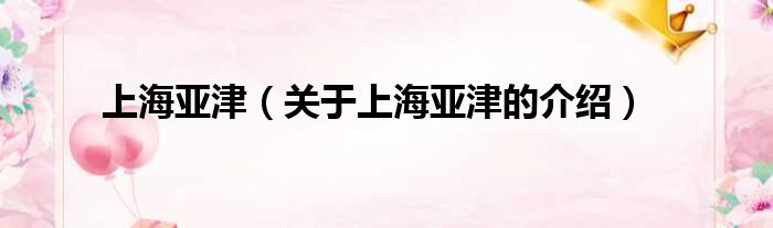 上海亚津（关于上海亚津的介绍）