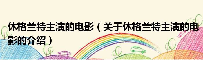 休格兰特主演的电影（关于休格兰特主演的电影的介绍）