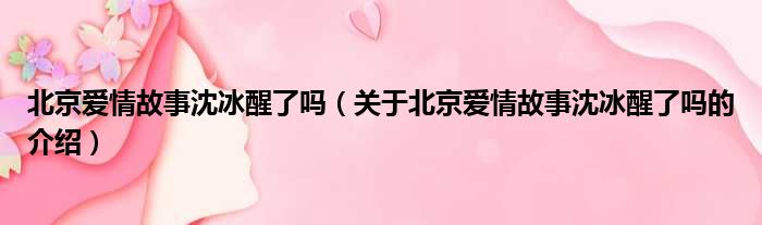 北京爱情故事沈冰醒了吗（关于北京爱情故事沈冰醒了吗的介绍）