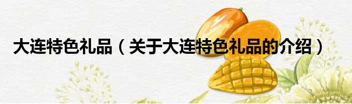 大连特色礼品（关于大连特色礼品的介绍）