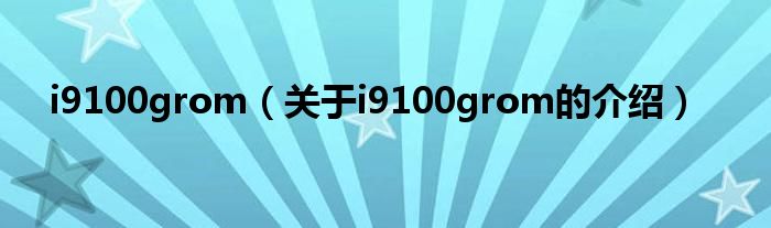 i9100grom（关于i9100grom的介绍）