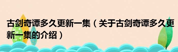 古剑奇谭多久更新一集（关于古剑奇谭多久更新一集的介绍）