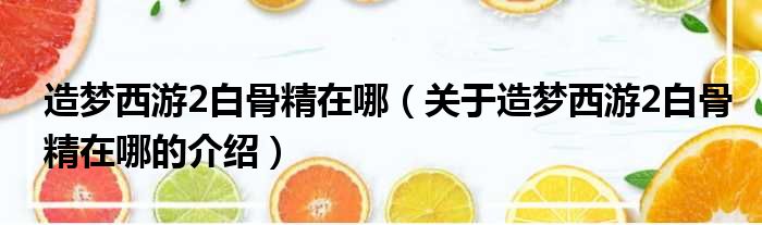 造梦西游2白骨精在哪（关于造梦西游2白骨精在哪的介绍）